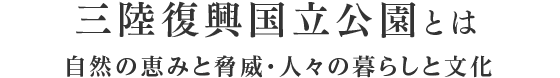 三陸復興国立公園とは 自然の恵みと脅威・人々の暮らしと文化