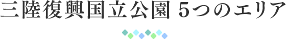 三陸復興国立公園 5つのエリア