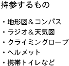 持参するもの ・地形図とコンパス ・ラジオと天気図 ・クライミングロープ ・ヘルメット ・携帯トイレなど