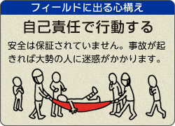 フィールドに出る心構え。 自己責任で行動する。安全は保証されていません。事故が起きれば大勢の人に迷惑がかかります。