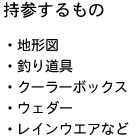 持参するもの ・地形図・釣り道具・クーラーボックス・ウェダー ・レインウエアなど