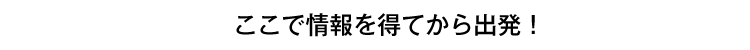 ここで情報を得てから出発！