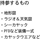 持参するもの ・地形図 ・ラジオ&天気図 シーカヤック ・PFDなど装備一式 ・カヤックウエアなど