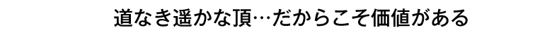 道なき遥かな頂・・だからこそ価値がある