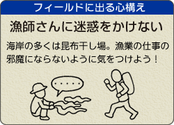 フィールドに出る心構え。漁師さんに迷惑をかけない。海岸の多くは昆布干し場。漁業の仕事の邪魔にならないように気をつけよう！