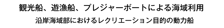 動力船、遊漁船、プレジャーボートによる海域利用。沿岸海域部におけるレクリエーション目的の動力船。