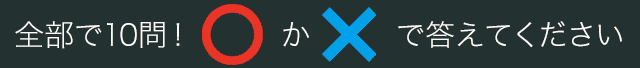 全部で10問！丸かバツで答えてください