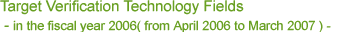 Target Verification Technology Fields in the fiscal year 2006 ( from April 2006 to March 2007 )