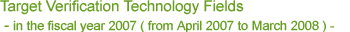Target Verification Technology Fields in the fiscal year 2007 ( from April 2007 to March 2008 )