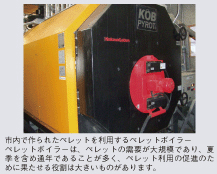 市内で作られたペレットを利用するペレットボイラー　ペレットボイラーは、ペレットの需要が大規模であり、夏季を含め通年であることが多く、ペレット利用の促進のために果たせる役割は大きいものがあります。