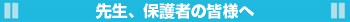 先生、保護者の皆様へ