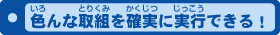 色んな取組を確実に実行できる!
