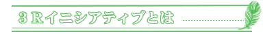 ３Ｒイニシアティブとは