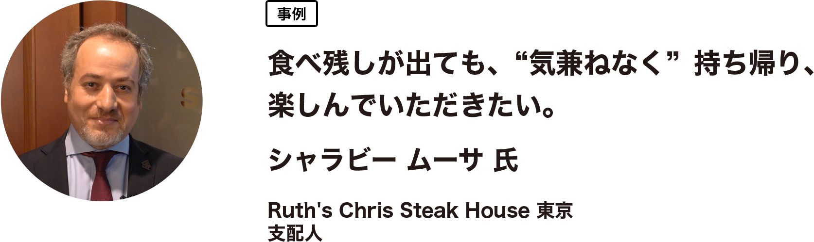 事例　食べ残しが出ても、“気兼ねなく” 持ち帰り、楽しんでいただきたい。 シャラビー ムーサ 氏　Ruth's Chris Steak House 東京 支配人 