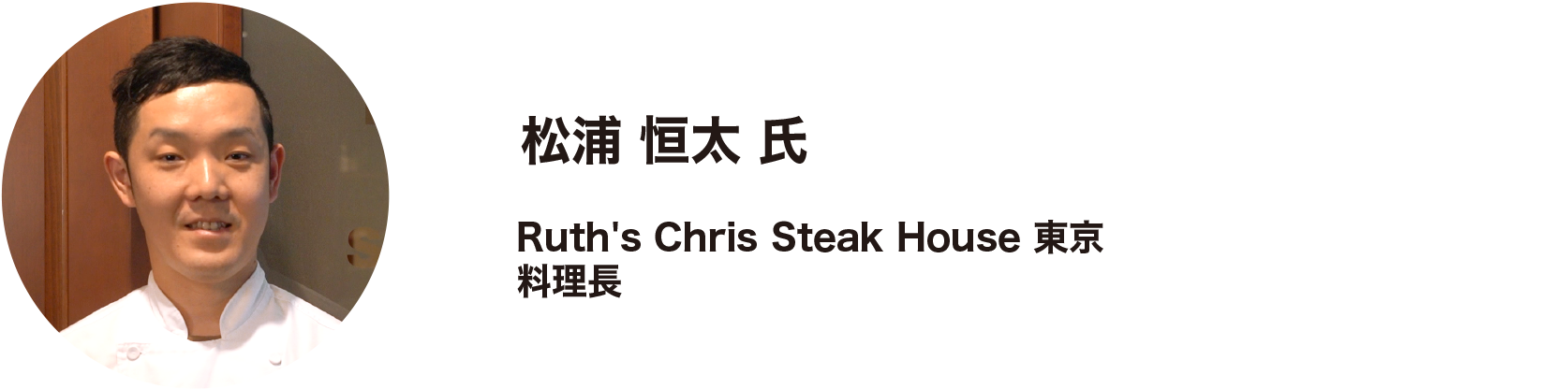 松浦 恒太 氏  Ruth's Chris Steak House 東京 料理長
