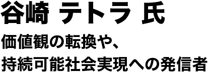 谷崎 テトラ 氏 価値観の転換や、持続可能社会実現への発信者