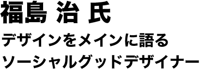 福島治氏　デザインをメインに語るソーシャルグッドデザイナー