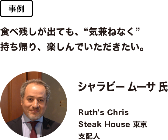 事例　食べ残しが出ても、“気兼ねなく” 持ち帰り、楽しんでいただきたい。 シャラビー ムーサ 氏　Ruth's Chris Steak House 東京 支配人