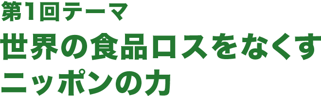 第1回テーマ 世界の食品ロスをなくすニッポンの力