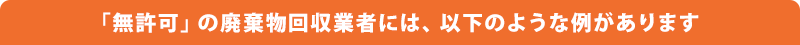 「無許可」の廃棄物回収業者には、以下のような例があります