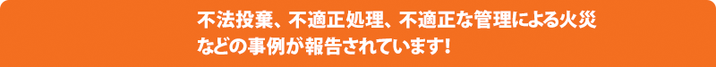 不法投棄、不適正処理、不適正な管理による火災などの事例が報告されています！