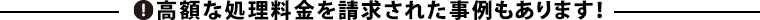 高額な処理料金を請求された事例もあります！