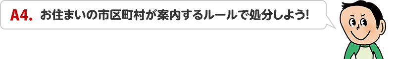 A4.お住まいの市区町村が案内するルールで処分しよう！