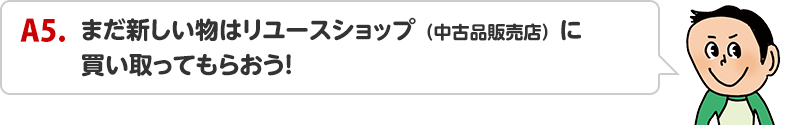 A5.まだ新しい物はリユースショップ（中古品販売店）に買い取ってもらおう！