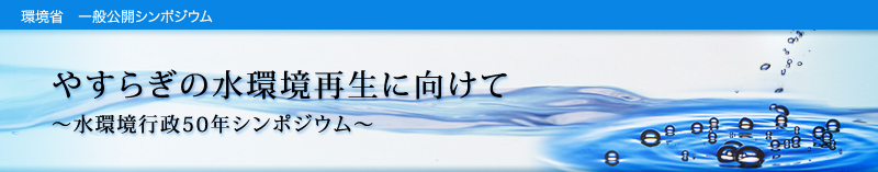 環境省　一般公開シンポジウム
やすらぎの水環境再生に向けて
～水環境行政50年シンポジウム～